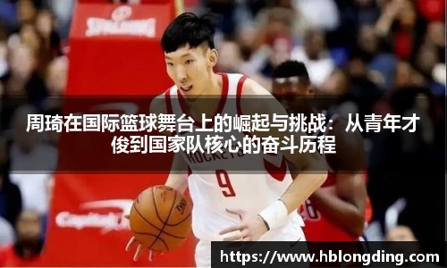 周琦在国际篮球舞台上的崛起与挑战：从青年才俊到国家队核心的奋斗历程