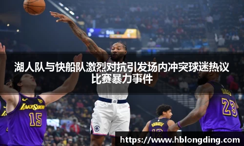 湖人队与快船队激烈对抗引发场内冲突球迷热议比赛暴力事件