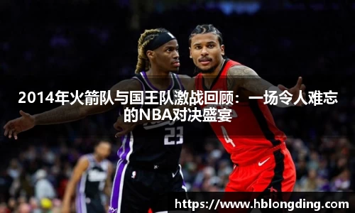 2014年火箭队与国王队激战回顾：一场令人难忘的NBA对决盛宴