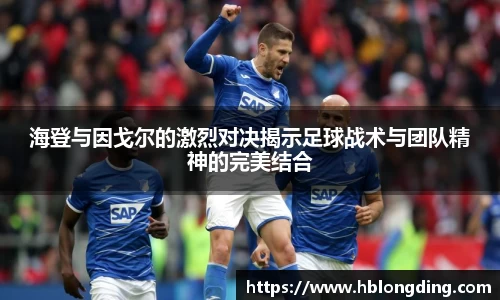 海登与因戈尔的激烈对决揭示足球战术与团队精神的完美结合
