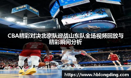 CBA精彩对决北京队迎战山东队全场视频回放与精彩瞬间分析