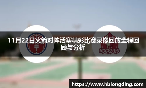 11月22日火箭对阵活塞精彩比赛录像回放全程回顾与分析
