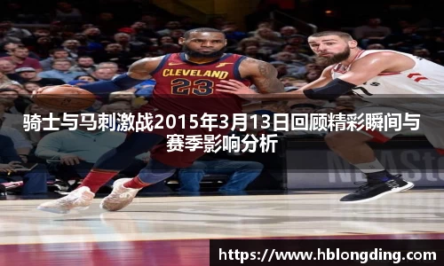 骑士与马刺激战2015年3月13日回顾精彩瞬间与赛季影响分析