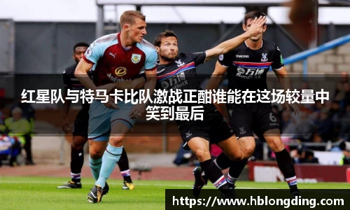 红星队与特马卡比队激战正酣谁能在这场较量中笑到最后