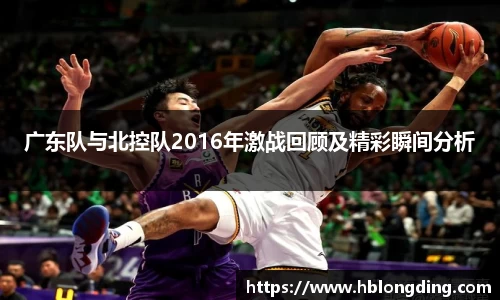 广东队与北控队2016年激战回顾及精彩瞬间分析