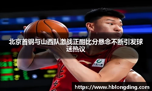 北京首钢与山西队激战正酣比分悬念不断引发球迷热议