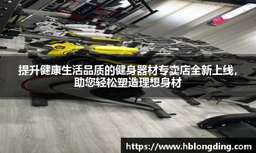提升健康生活品质的健身器材专卖店全新上线，助您轻松塑造理想身材